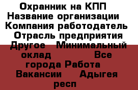 Охранник на КПП › Название организации ­ Компания-работодатель › Отрасль предприятия ­ Другое › Минимальный оклад ­ 38 000 - Все города Работа » Вакансии   . Адыгея респ.